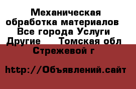Механическая обработка материалов. - Все города Услуги » Другие   . Томская обл.,Стрежевой г.